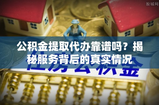 永嘉公积金提取代办靠谱吗？揭秘服务背后的真实情况