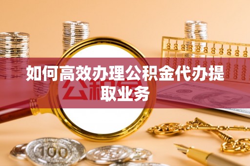 永嘉如何高效办理公积金代办提取业务