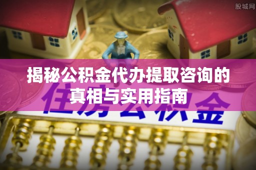 永嘉揭秘公积金代办提取咨询的真相与实用指南