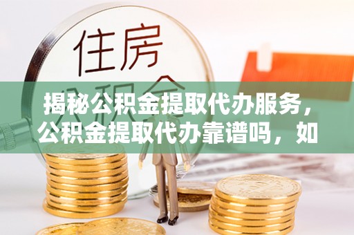 永嘉揭秘公积金提取代办服务，公积金提取代办靠谱吗，如何选择放心渠道？