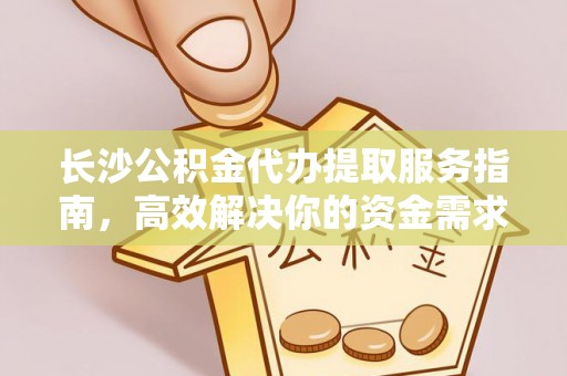 永嘉长沙公积金代办提取服务指南，高效解决你的资金需求