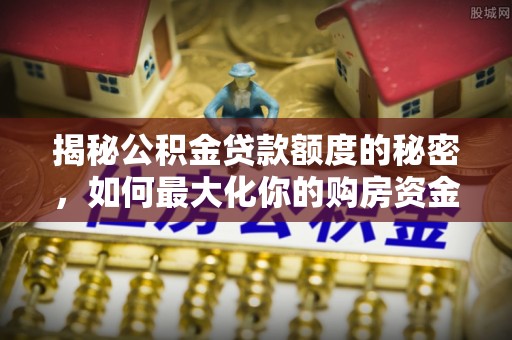 永嘉揭秘公积金贷款额度的秘密，如何最大化你的购房资金