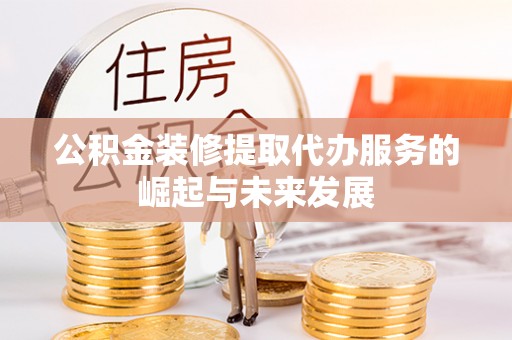 永嘉公积金装修提取代办服务的崛起与未来发展