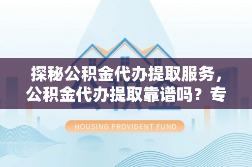 永嘉探秘公积金代办提取服务，公积金代办提取靠谱吗？专业解读与实用指南