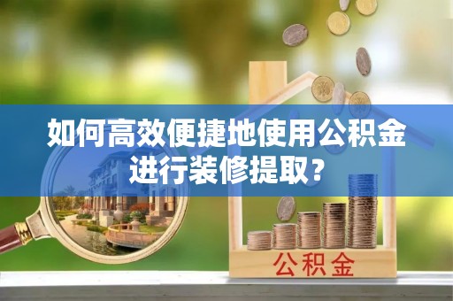 永嘉如何高效便捷地使用公积金进行装修提取？