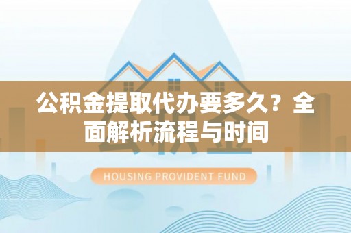 永嘉公积金提取代办要多久？全面解析流程与时间