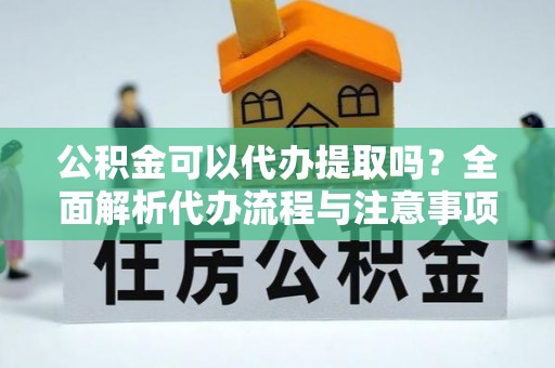 永嘉公积金可以代办提取吗？全面解析代办流程与注意事项