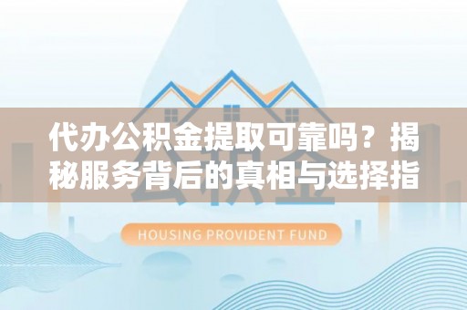 永嘉代办公积金提取可靠吗？揭秘服务背后的真相与选择指南