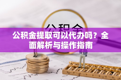 永嘉公积金提取可以代办吗？全面解析与操作指南