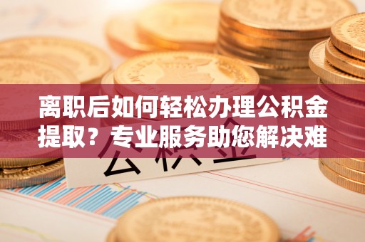 永嘉离职后如何轻松办理公积金提取？专业服务助您解决难题