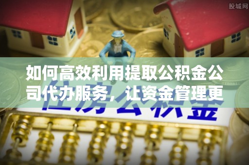 永嘉如何高效利用提取公积金公司代办服务，让资金管理更轻松