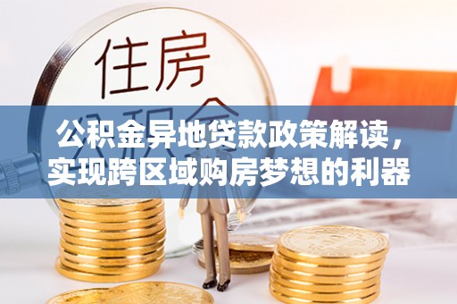 永嘉公积金异地贷款政策解读，实现跨区域购房梦想的利器