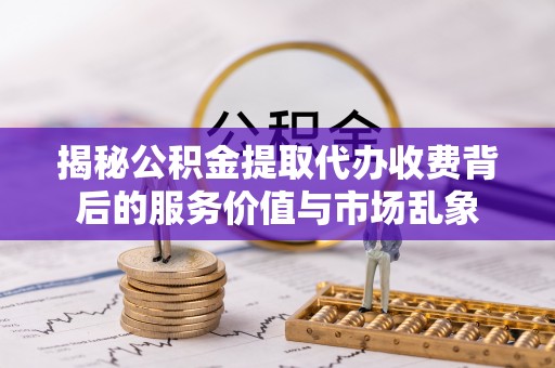 永嘉揭秘公积金提取代办收费背后的服务价值与市场乱象