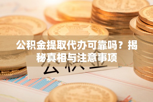 永嘉公积金提取代办可靠吗？揭秘真相与注意事项