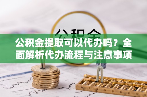 永嘉公积金提取可以代办吗？全面解析代办流程与注意事项