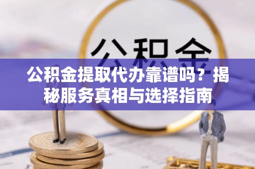 永嘉公积金提取代办靠谱吗？揭秘服务真相与选择指南
