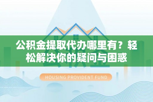 永嘉公积金提取代办哪里有？轻松解决你的疑问与困惑
