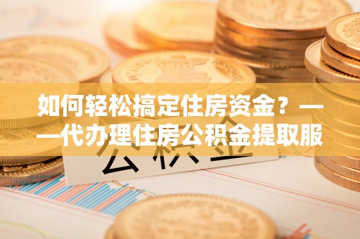 永嘉如何轻松搞定住房资金？——代办理住房公积金提取服务全解析