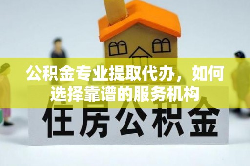 永嘉公积金专业提取代办，如何选择靠谱的服务机构
