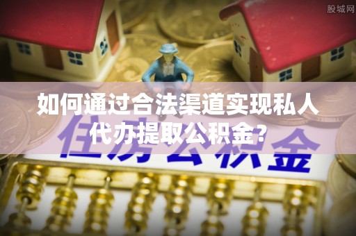 永嘉如何通过合法渠道实现私人代办提取公积金？