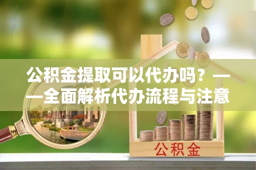 永嘉公积金提取可以代办吗？——全面解析代办流程与注意事项