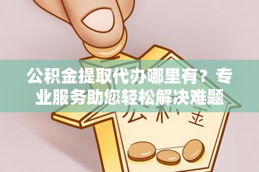 永嘉公积金提取代办哪里有？专业服务助您轻松解决难题