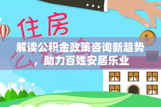 永嘉解读公积金政策咨询新趋势，助力百姓安居乐业