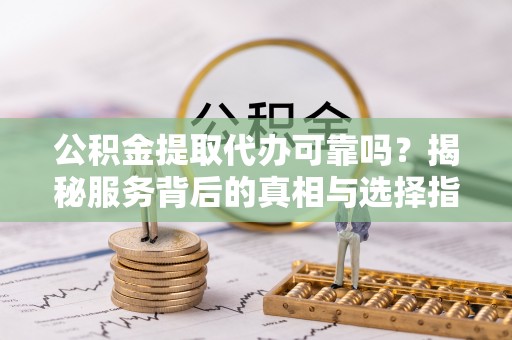 永嘉公积金提取代办可靠吗？揭秘服务背后的真相与选择指南